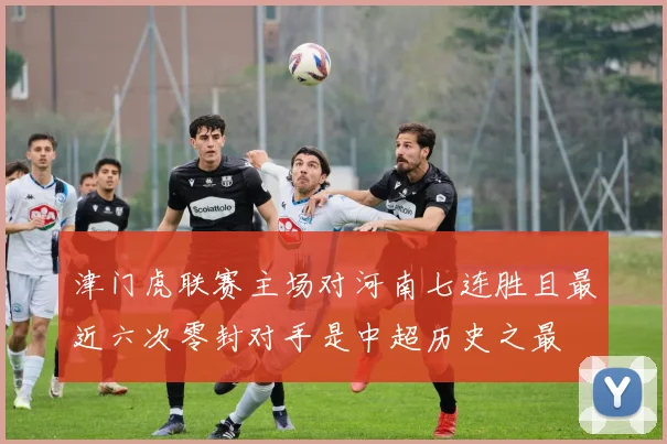 津门虎联赛主场对河南七连胜且最近六次零封对手是中超历史之最