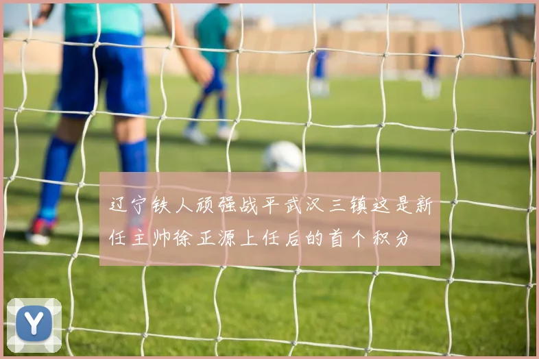 辽宁铁人顽强战平武汉三镇这是新任主帅徐正源上任后的首个积分