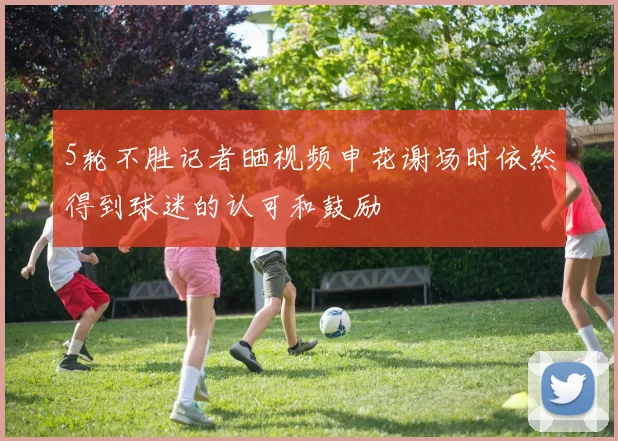 5轮不胜记者晒视频申花谢场时依然得到球迷的认可和鼓励